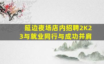 延边夜场店内招聘2K23与就业同行与成功并肩